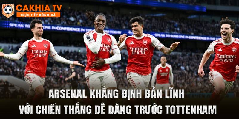 Arsenal Khẳng Định Bản Lĩnh Với Chiến Thắng Dễ Dàng Trước Tottenham