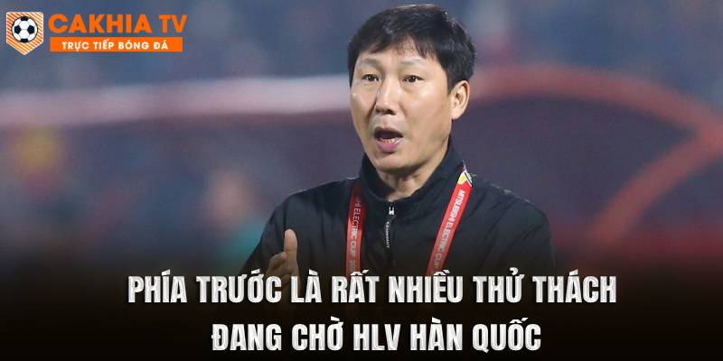 Phía trước là rất nhiều thử thách đang chờ HLV Hàn Quốc