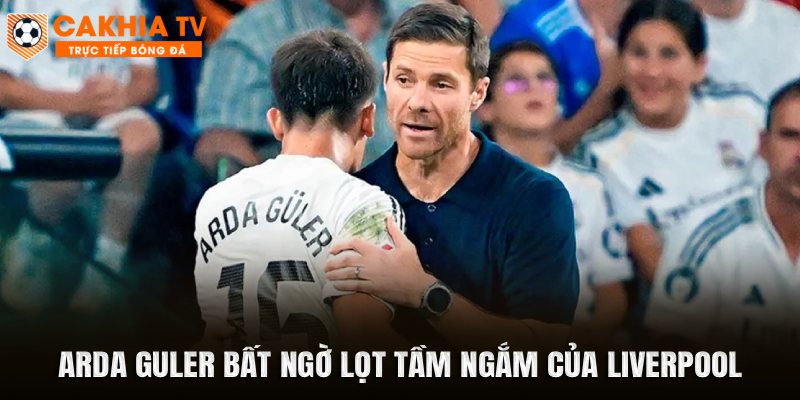 Arda Guler bất ngờ lọt tầm ngắm của Liverpool