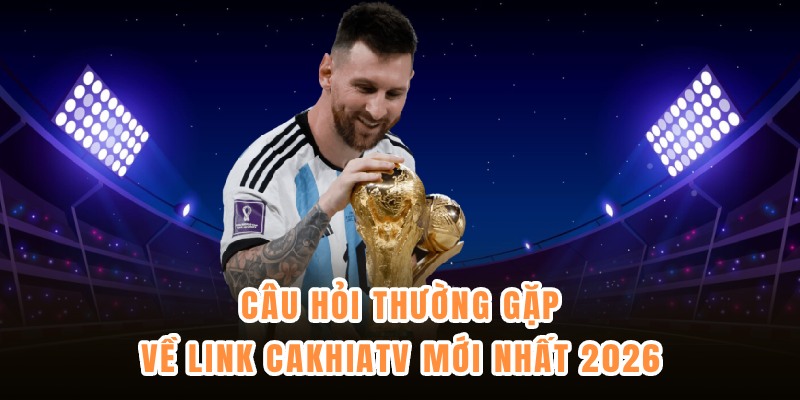 Câu hỏi thường gặp về link CakhiaTV mới nhất 2026