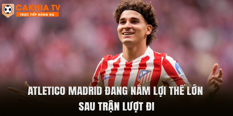 Atletico Madrid đang nắm lợi thế lớn sau trận lượt đi